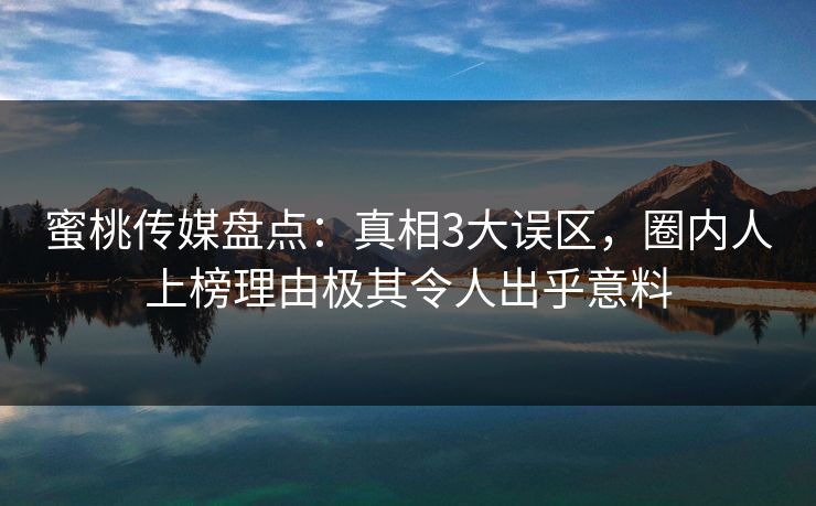 蜜桃传媒盘点:真相3大误区,圈内人上榜理由极其令人出乎意料 蜜桃传媒盘点:真相3大误区,圈内人上榜理由极其令人出乎意料