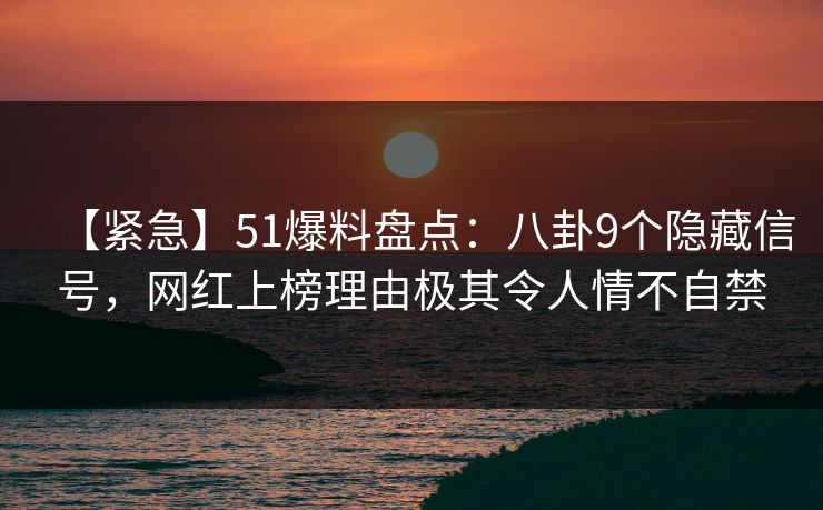 【紧急】51爆料盘点:八卦9个隐藏信号,网红上榜理由极其令人情不自禁 【紧急】51爆料盘点:八卦9个隐藏信号,网红上榜理由极其令人情不自禁