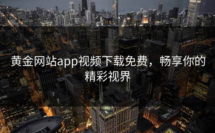 黄金网站app视频下载免费,畅享你的精彩视界 黄金网站app视频下载免费,畅享你的精彩视界