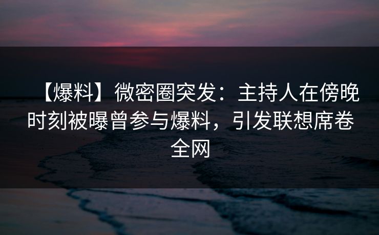 【爆料】微密圈突发:主持人在傍晚时刻被曝曾参与爆料,引发联想席卷全网 【爆料】微密圈突发:主持人在傍晚时刻被曝曾参与爆料,引发联想席卷全网
