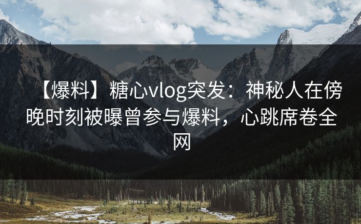 【爆料】糖心vlog突发:神秘人在傍晚时刻被曝曾参与爆料,心跳席卷全网 【爆料】糖心vlog突发:神秘人在傍晚时刻被曝曾参与爆料,心跳席卷全网