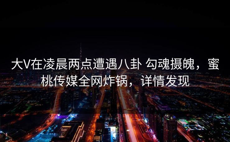 大V在凌晨两点遭遇八卦 勾魂摄魄，蜜桃传媒全网炸锅，详情发现