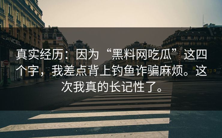 真实经历：因为“黑料网吃瓜”这四个字，我差点背上钓鱼诈骗麻烦。这次我真的长记性了。
