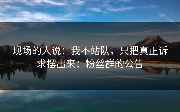 现场的人说：我不站队，只把真正诉求摆出来：粉丝群的公告