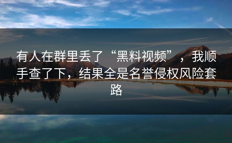 有人在群里丢了“黑料视频”，我顺手查了下，结果全是名誉侵权风险套路