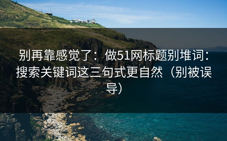 别再靠感觉了:做51网标题别堆词:搜索关键词这三句式更自然(别被误导) 别再靠感觉了:做51网标题别堆词:搜索关键词这三句式更自然(别被误导)