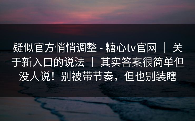 疑似官方悄悄调整 - 糖心tv官网 ｜ 关于新入口的说法 ｜ 其实答案很简单但没人说！别被带节奏，但也别装瞎