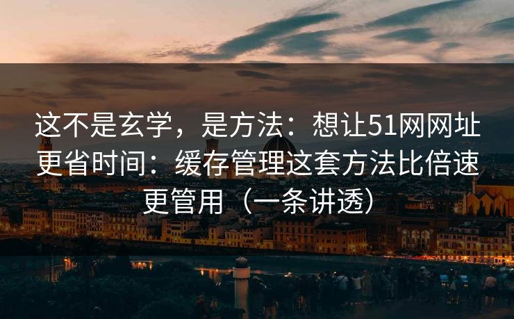 这不是玄学，是方法：想让51网网址更省时间：缓存管理这套方法比倍速更管用（一条讲透）
