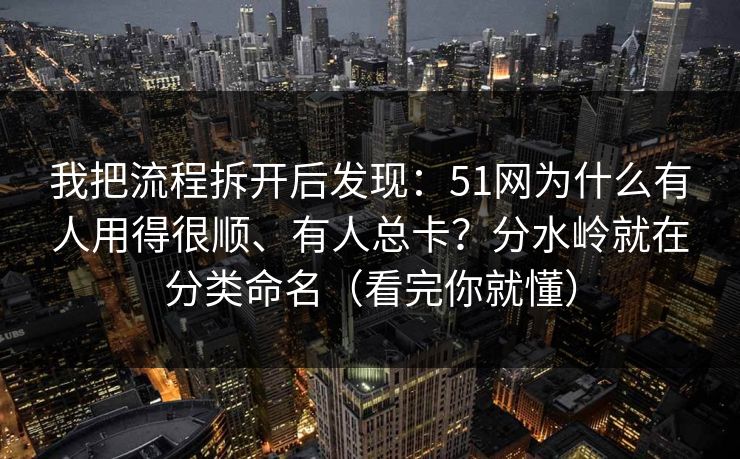 我把流程拆开后发现:51网为什么有人用得很顺、有人总卡?分水岭就在分类命名(看完你就懂) 我把流程拆开后发现:51网为什么有人用得很顺、有人总卡?分水岭就在分类命名(看完你就懂)