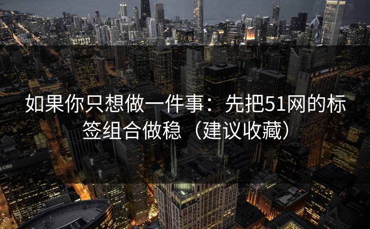 如果你只想做一件事：先把51网的标签组合做稳（建议收藏）