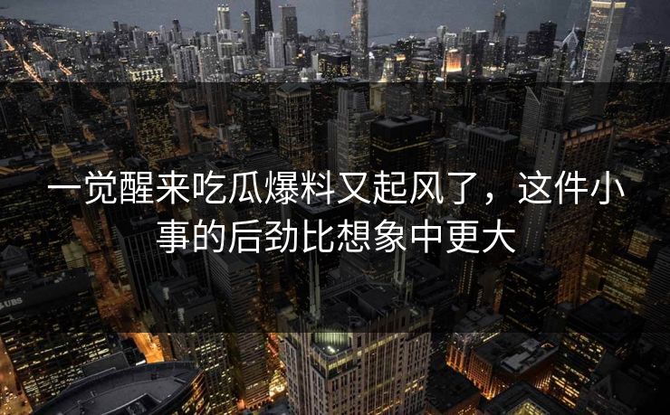 一觉醒来吃瓜爆料又起风了，这件小事的后劲比想象中更大
