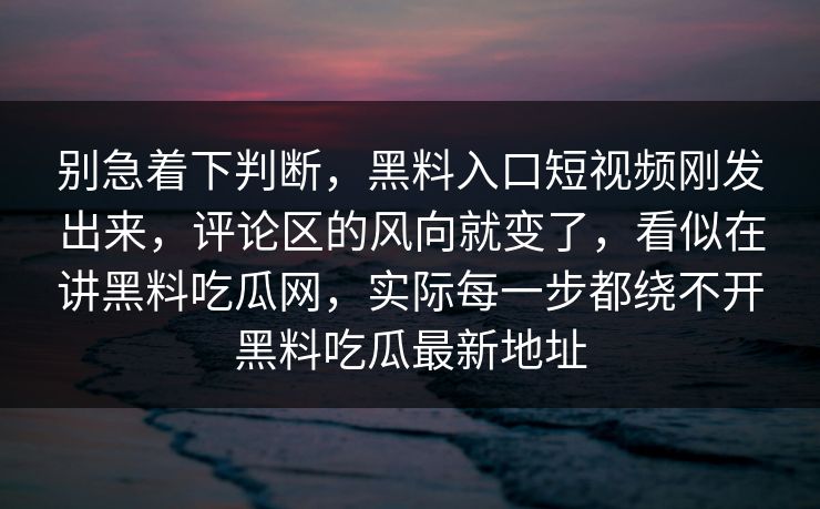 别急着下判断，黑料入口短视频刚发出来，评论区的风向就变了，看似在讲黑料吃瓜网，实际每一步都绕不开黑料吃瓜最新地址