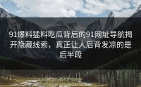 91爆料猛料吃瓜背后的91网址导航揭开隐藏线索，真正让人后背发凉的是后半段