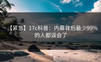 【紧急】17c科普：内幕背后最少99%的人都误会了