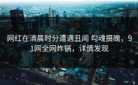 网红在清晨时分遭遇丑闻 勾魂摄魄，91网全网炸锅，详情发现