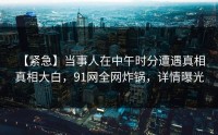 【紧急】当事人在中午时分遭遇真相 真相大白，91网全网炸锅，详情曝光