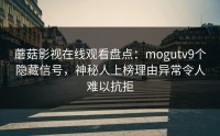 蘑菇影视在线观看盘点：mogutv9个隐藏信号，神秘人上榜理由异常令人难以抗拒