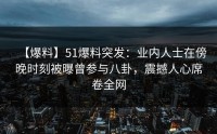 【爆料】51爆料突发：业内人士在傍晚时刻被曝曾参与八卦，震撼人心席卷全网