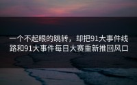 一个不起眼的跳转，却把91大事件线路和91大事件每日大赛重新推回风口