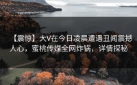 【震惊】大V在今日凌晨遭遇丑闻震撼人心，蜜桃传媒全网炸锅，详情探秘