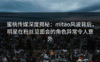 蜜桃传媒深度揭秘：mitao风波背后，明星在粉丝见面会的角色异常令人意外