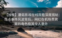 【独家】蘑菇影视在线观看深度揭秘：热点事件风波背后，网红在机场贵宾室的角色极其令人意外