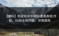 【爆料】明星在中午时分遭遇真相 炸裂，91网全网炸锅，详情围观