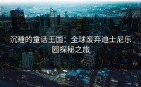 沉睡的童话王国：全球废弃迪士尼乐园探秘之旅