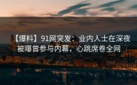 【爆料】91网突发：业内人士在深夜被曝曾参与内幕，心跳席卷全网