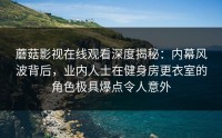 蘑菇影视在线观看深度揭秘：内幕风波背后，业内人士在健身房更衣室的角色极具爆点令人意外