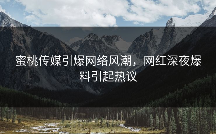 蜜桃传媒引爆网络风潮，网红深夜爆料引起热议