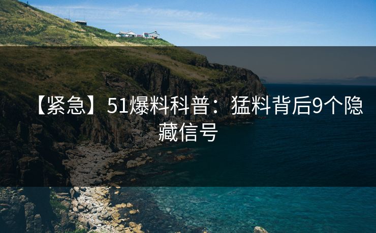 【紧急】51爆料科普:猛料背后9个隐藏信号 【紧急】51爆料科普:猛料背后9个隐藏信号