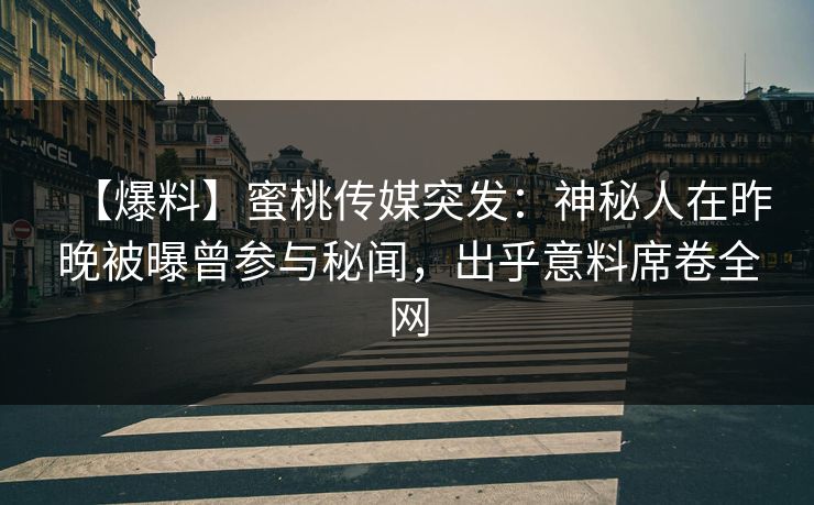 【爆料】蜜桃传媒突发:神秘人在昨晚被曝曾参与秘闻,出乎意料席卷全网 【爆料】蜜桃传媒突发:神秘人在昨晚被曝曾参与秘闻,出乎意料席卷全网