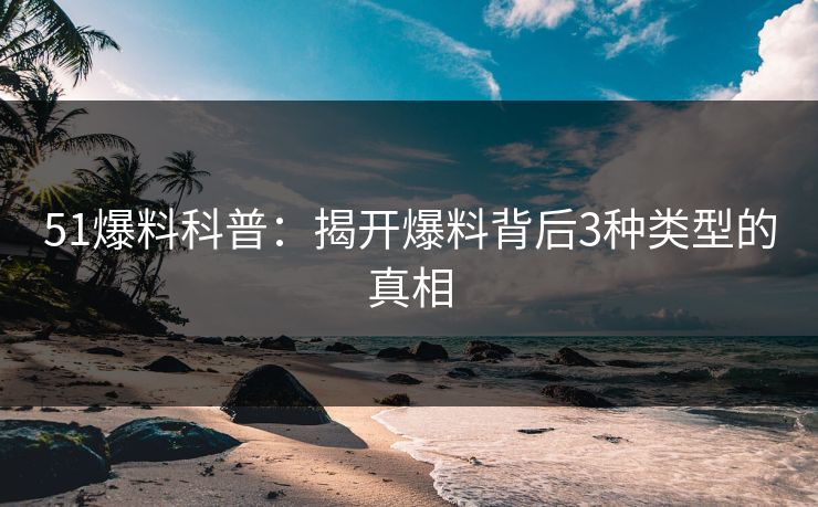 51爆料科普:揭开爆料背后3种类型的真相 51爆料科普:揭开爆料背后3种类型的真相