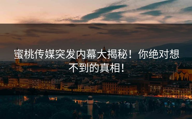 蜜桃传媒突发内幕大揭秘！你绝对想不到的真相！
