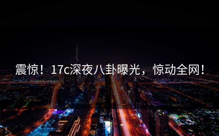 震惊!17c深夜八卦曝光,惊动全网! 震惊!17c深夜八卦曝光,惊动全网!