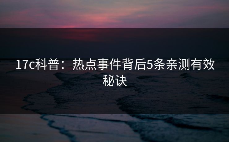 17c科普:热点事件背后5条亲测有效秘诀 17c科普:热点事件背后5条亲测有效秘诀