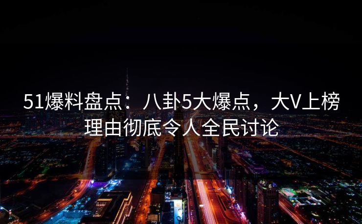 51爆料盘点:八卦5大爆点,大V上榜理由彻底令人全民讨论 51爆料盘点:八卦5大爆点,大V上榜理由彻底令人全民讨论