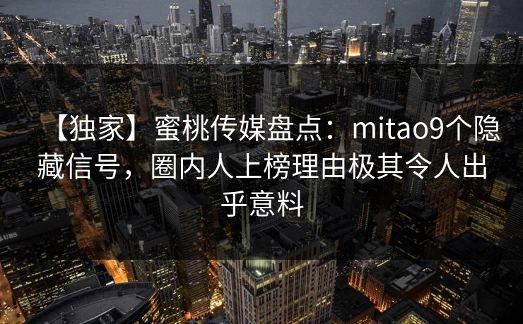 【独家】蜜桃传媒盘点：mitao9个隐藏信号，圈内人上榜理由极其令人出乎意料