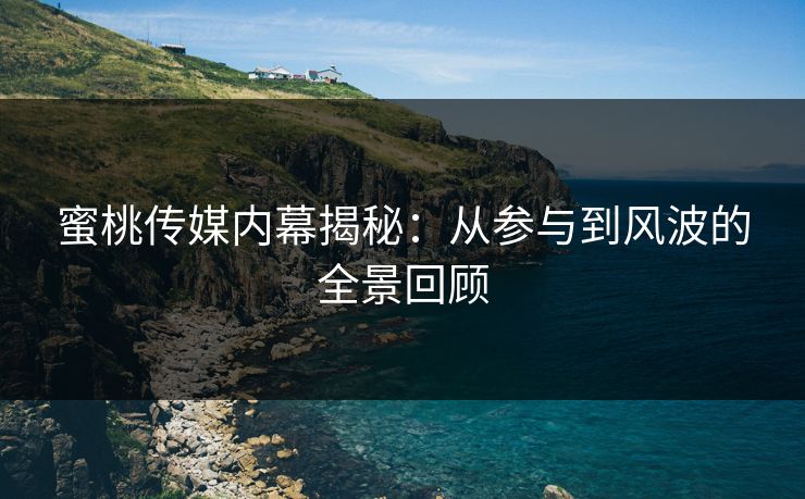 蜜桃传媒内幕揭秘:从参与到风波的全景回顾 蜜桃传媒内幕揭秘:从参与到风波的全景回顾