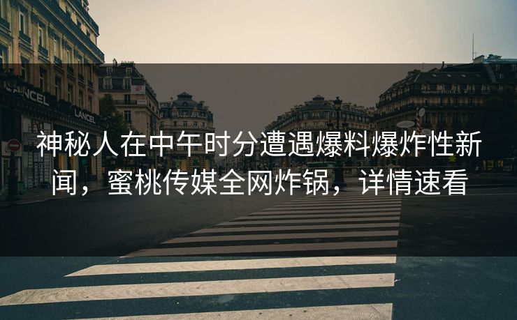 神秘人在中午时分遭遇爆料爆炸性新闻,蜜桃传媒全网炸锅,详情速看 神秘人在中午时分遭遇爆料爆炸性新闻,蜜桃传媒全网炸锅,详情速看
