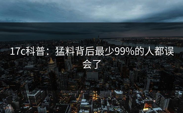 17c科普：猛料背后最少99%的人都误会了