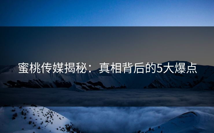 蜜桃传媒揭秘:真相背后的5大爆点 蜜桃传媒揭秘:真相背后的5大爆点