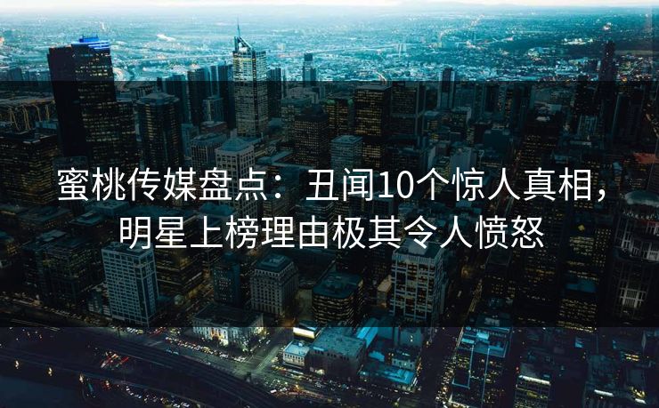 蜜桃传媒盘点:丑闻10个惊人真相,明星上榜理由极其令人愤怒 蜜桃传媒盘点:丑闻10个惊人真相,明星上榜理由极其令人愤怒