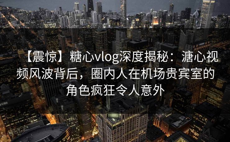 【震惊】糖心vlog深度揭秘:溏心视频风波背后,圈内人在机场贵宾室的角色疯狂令人意外 【震惊】糖心vlog深度揭秘:溏心视频风波背后,圈内人在机场贵宾室的角色疯狂令人意外