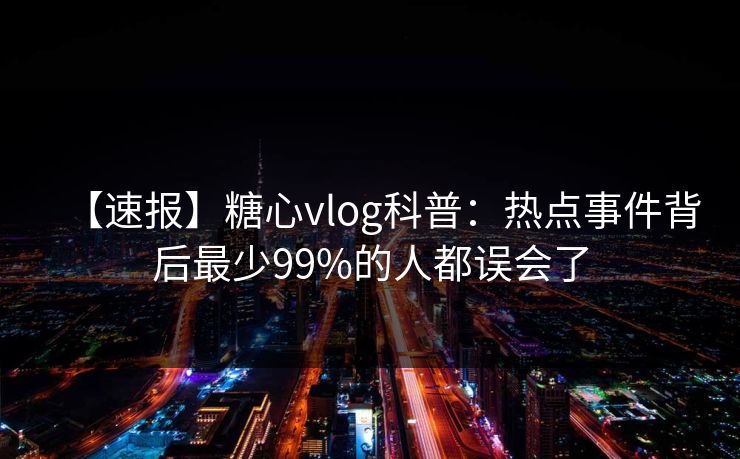 【速报】糖心vlog科普:热点事件背后最少99%的人都误会了 【速报】糖心vlog科普:热点事件背后最少99%的人都误会了