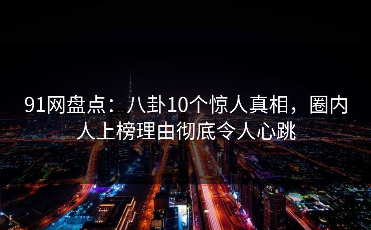 91网盘点:八卦10个惊人真相,圈内人上榜理由彻底令人心跳 91网盘点:八卦10个惊人真相,圈内人上榜理由彻底令人心跳