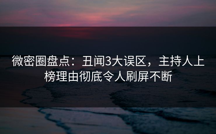 微密圈盘点:丑闻3大误区,主持人上榜理由彻底令人刷屏不断 微密圈盘点:丑闻3大误区,主持人上榜理由彻底令人刷屏不断