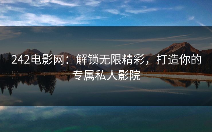 242电影网:解锁无限精彩,打造你的专属私人影院 242电影网:解锁无限精彩,打造你的专属私人影院