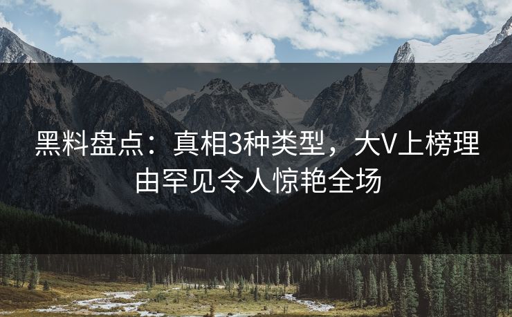 黑料盘点:真相3种类型,大V上榜理由罕见令人惊艳全场 黑料盘点:真相3种类型,大V上榜理由罕见令人惊艳全场